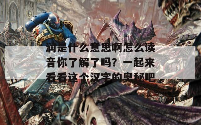 润是什么意思啊怎么读音你了解了吗？一起来看看这个汉字的奥秘吧