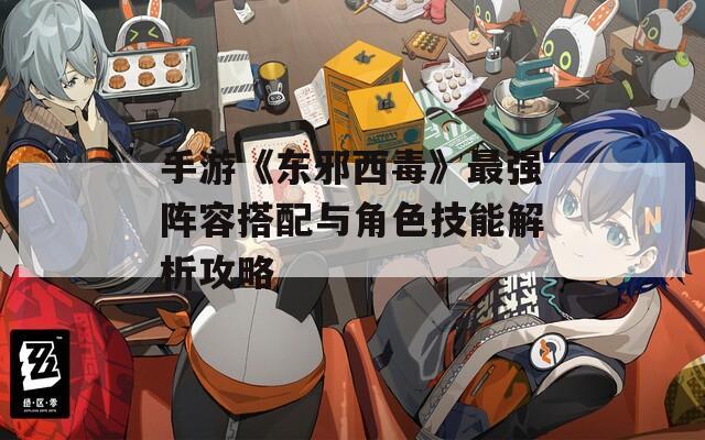 手游《东邪西毒》最强阵容搭配与角色技能解析攻略