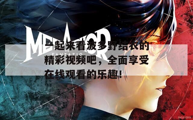 一起来看波多野结衣的精彩视频吧，全面享受在线观看的乐趣！