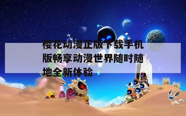 樱花动漫正版下载手机版畅享动漫世界随时随地全新体验