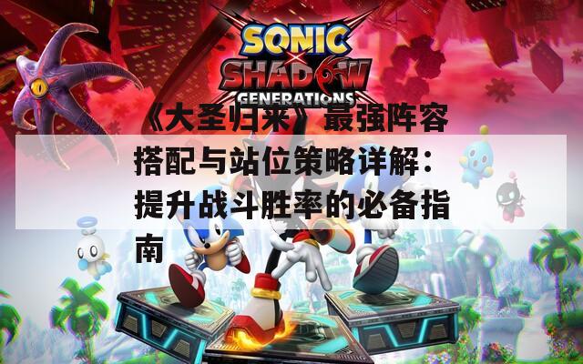 《大圣归来》最强阵容搭配与站位策略详解：提升战斗胜率的必备指南