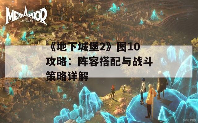 《地下城堡2》图10攻略：阵容搭配与战斗策略详解