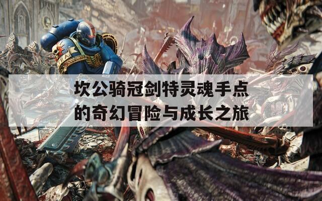 坎公骑冠剑特灵魂手点的奇幻冒险与成长之旅