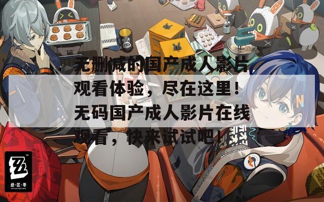 无删减的国产成人影片观看体验，尽在这里！无码国产成人影片在线观看，快来试试吧！
