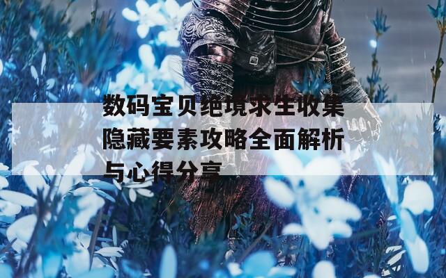 数码宝贝绝境求生收集隐藏要素攻略全面解析与心得分享