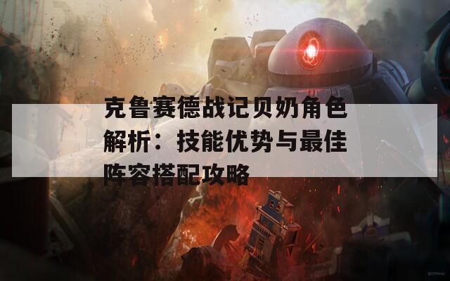 克鲁赛德战记贝奶角色解析：技能优势与最佳阵容搭配攻略