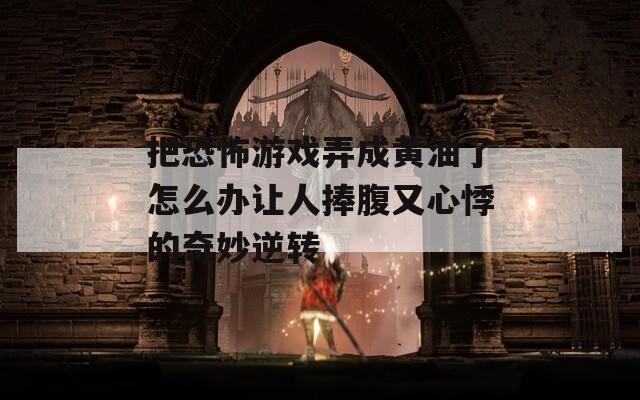 把恐怖游戏弄成黄油了怎么办让人捧腹又心悸的奇妙逆转