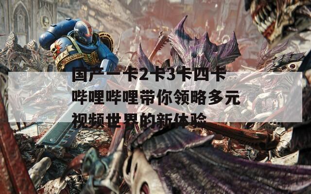 国产一卡2卡3卡四卡哔哩哔哩带你领略多元视频世界的新体验