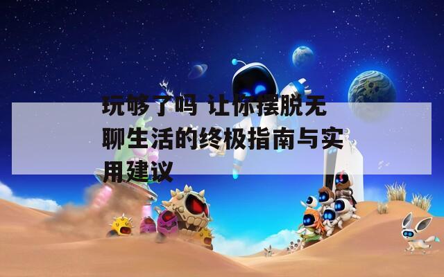 玩够了吗 让你摆脱无聊生活的终极指南与实用建议