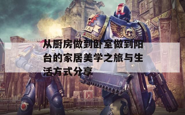 从厨房做到卧室做到阳台的家居美学之旅与生活方式分享