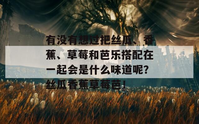 有没有想过把丝瓜、香蕉、草莓和芭乐搭配在一起会是什么味道呢？丝瓜香蕉草莓芭！