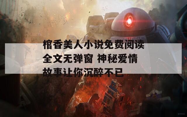 棺香美人小说免费阅读全文无弹窗 神秘爱情故事让你沉醉不已