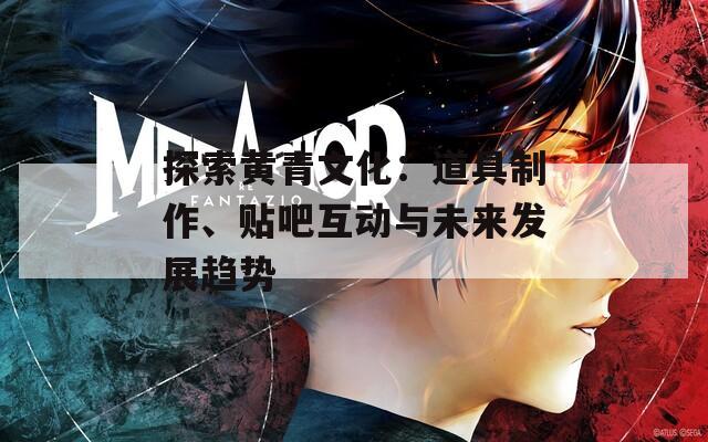 探索黄青文化：道具制作、贴吧互动与未来发展趋势