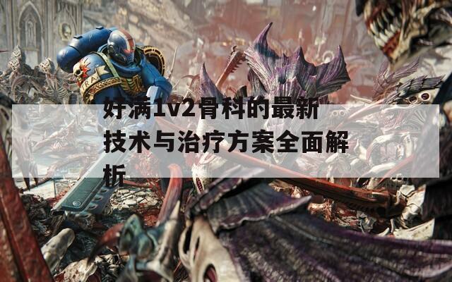 好满1v2骨科的最新技术与治疗方案全面解析