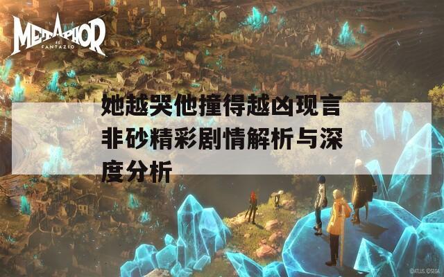 她越哭他撞得越凶现言非砂精彩剧情解析与深度分析