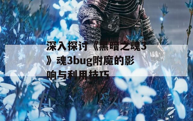 深入探讨《黑暗之魂3》魂3bug附魔的影响与利用技巧