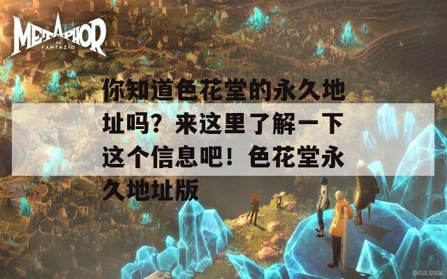 你知道色花堂的永久地址吗？来这里了解一下这个信息吧！色花堂永久地址版