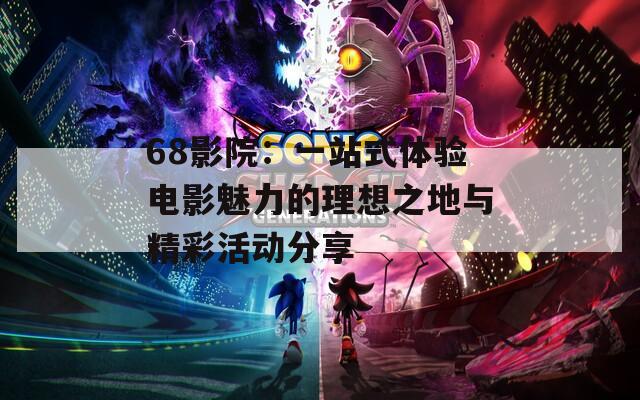 68影院：一站式体验电影魅力的理想之地与精彩活动分享
