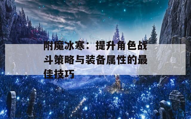 附魔冰寒：提升角色战斗策略与装备属性的最佳技巧