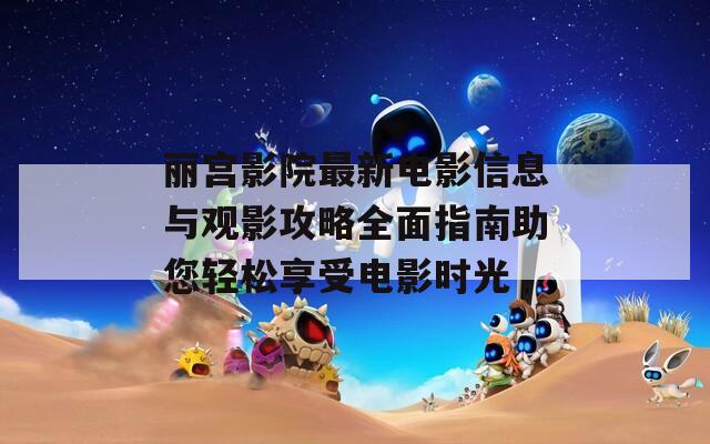 丽宫影院最新电影信息与观影攻略全面指南助您轻松享受电影时光