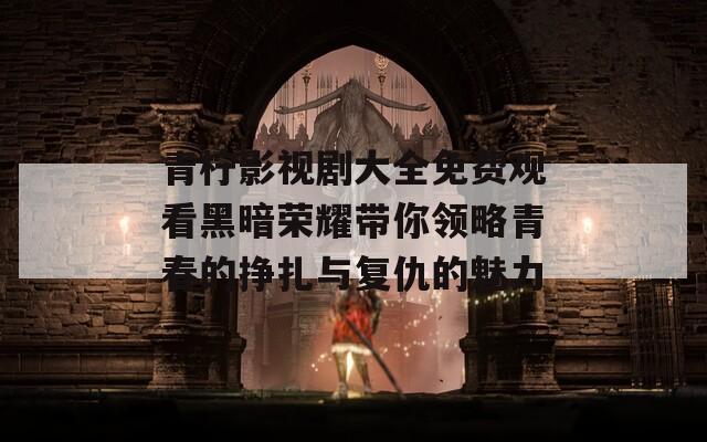 青柠影视剧大全免费观看黑暗荣耀带你领略青春的挣扎与复仇的魅力