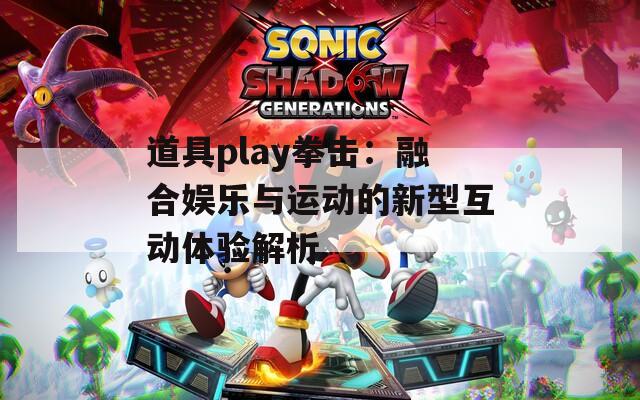 道具play拳击：融合娱乐与运动的新型互动体验解析