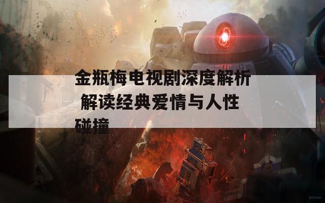金瓶梅电视剧深度解析 解读经典爱情与人性碰撞