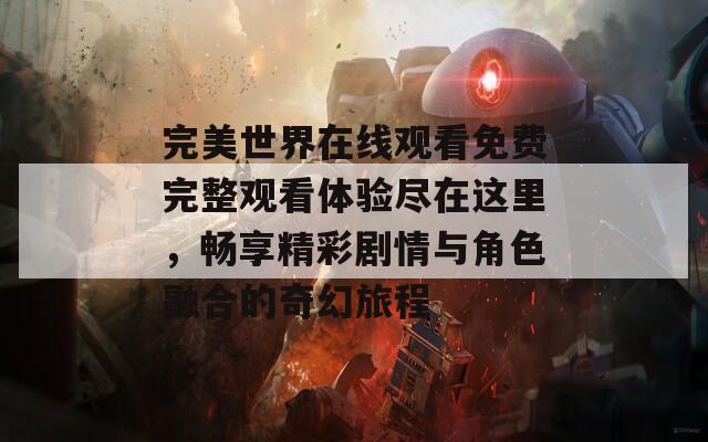 完美世界在线观看免费完整观看体验尽在这里，畅享精彩剧情与角色融合的奇幻旅程