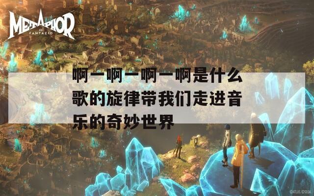 啊一啊一啊一啊是什么歌的旋律带我们走进音乐的奇妙世界