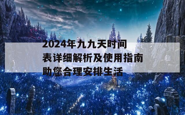 2024年九九天时间表详细解析及使用指南助您合理安排生活