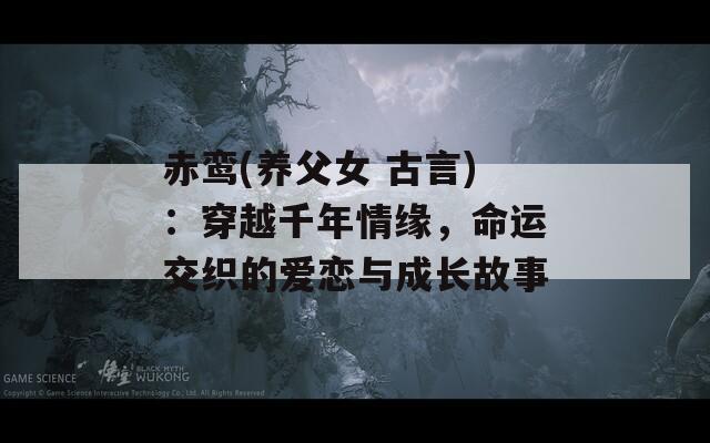 赤鸾(养父女 古言)：穿越千年情缘，命运交织的爱恋与成长故事