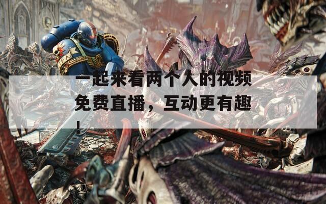 一起来看两个人的视频免费直播，互动更有趣！