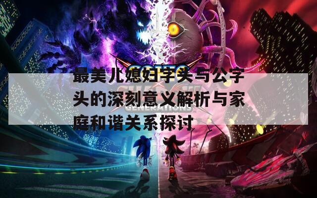 最美儿媳妇字头与公字头的深刻意义解析与家庭和谐关系探讨