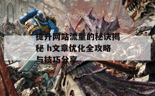 提升网站流量的秘诀揭秘 h文章优化全攻略与技巧分享