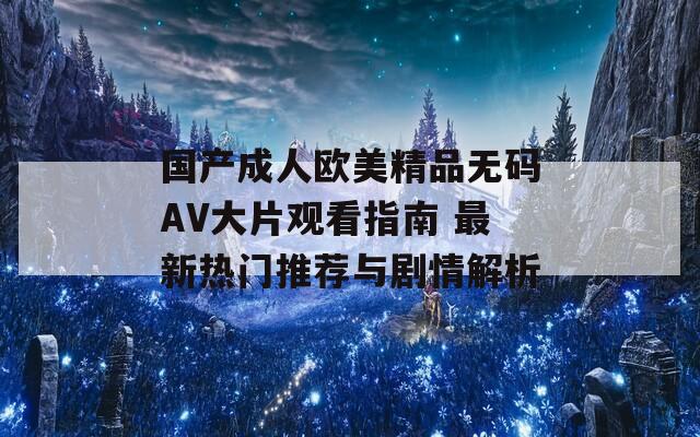 国产成人欧美精品无码AV大片观看指南 最新热门推荐与剧情解析