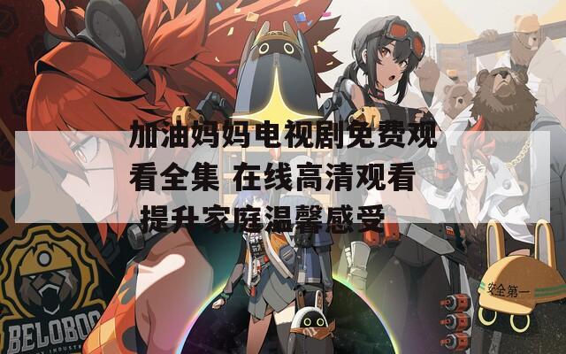 加油妈妈电视剧免费观看全集 在线高清观看 提升家庭温馨感受