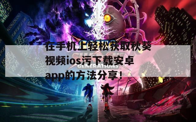 在手机上轻松获取秋葵视频ios污下载安卓app的方法分享！