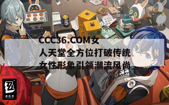 CCC36.COM女人天堂全方位打破传统女性形象引领潮流风尚