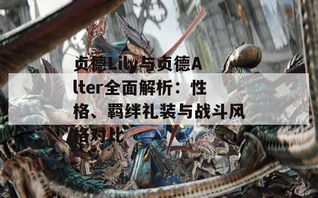 贞德Lily与贞德Alter全面解析：性格、羁绊礼装与战斗风格对比