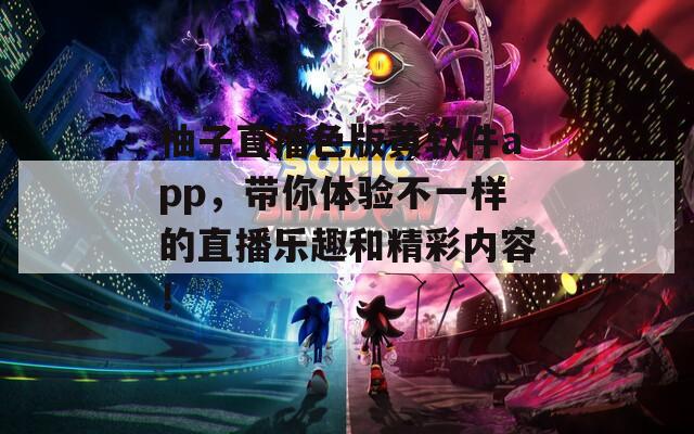 柚子直播色版黄软件app，带你体验不一样的直播乐趣和精彩内容！