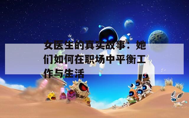 女医生的真实故事：她们如何在职场中平衡工作与生活