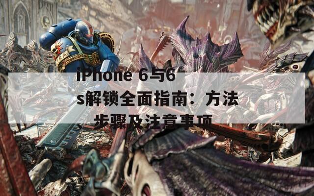 iPhone 6与6s解锁全面指南：方法、步骤及注意事项