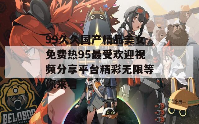 99久久国产精品美女免费热95最受欢迎视频分享平台精彩无限等你来看