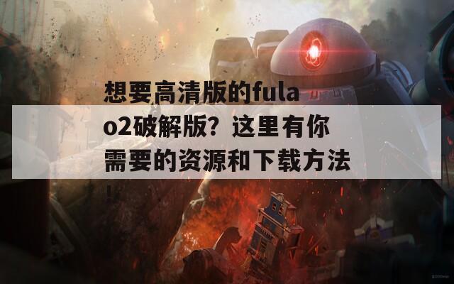 想要高清版的fulao2破解版？这里有你需要的资源和下载方法！
