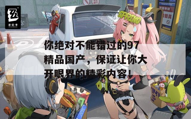 你绝对不能错过的97精品国产，保证让你大开眼界的精彩内容！