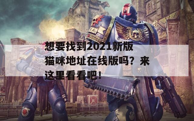 想要找到2021新版猫咪地址在线版吗？来这里看看吧！