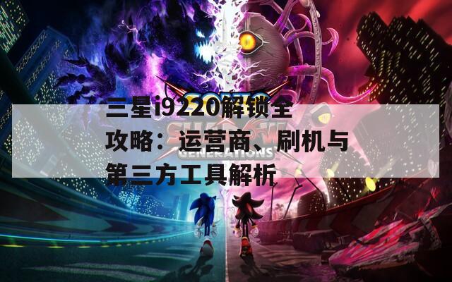 三星i9220解锁全攻略：运营商、刷机与第三方工具解析