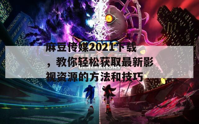 麻豆传媒2021下载，教你轻松获取最新影视资源的方法和技巧