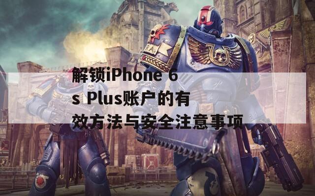 解锁iPhone 6s Plus账户的有效方法与安全注意事项