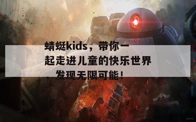 蜻蜓kids，带你一起走进儿童的快乐世界，发现无限可能！